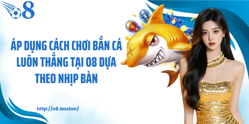 Áp dụng cách chơi bắn cá luôn thắng tại O8 dựa theo nhịp bàn
