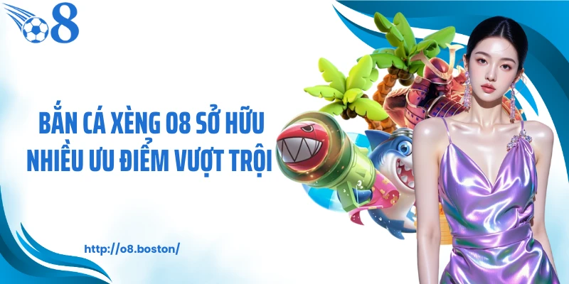 Bắn cá xèng O8 sở hữu nhiều ưu điểm vượt trội