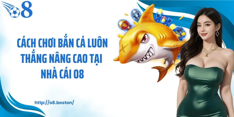 Cách chơi bắn cá luôn thắng nâng cao tại nhà cái O8