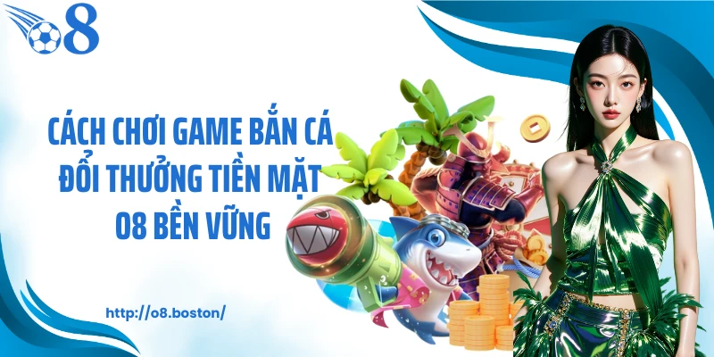Cách chơi game bắn cá đổi thưởng tiền mặt O8 bền vững