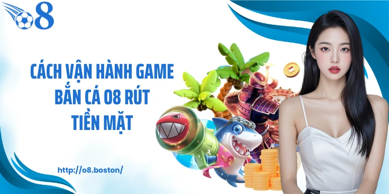 Cách vận hành game bắn cá O8 rút tiền mặt