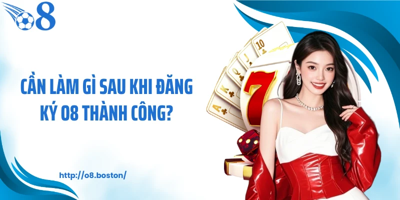 Cần làm gì sau khi đăng ký O8 thành công?