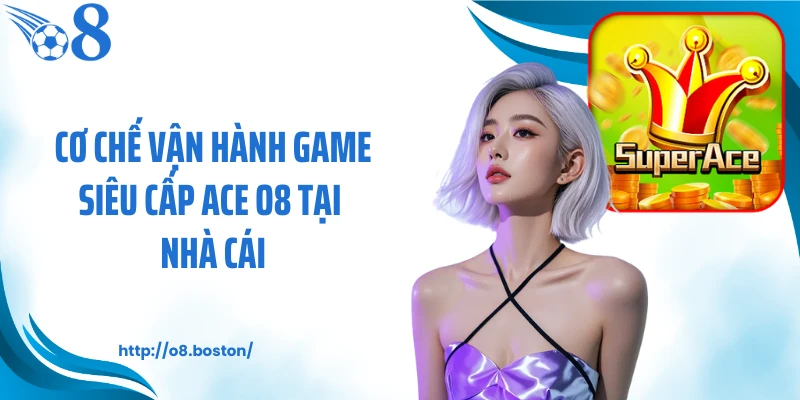 Cơ chế vận hành game siêu cấp ACE O8 tại nhà cái