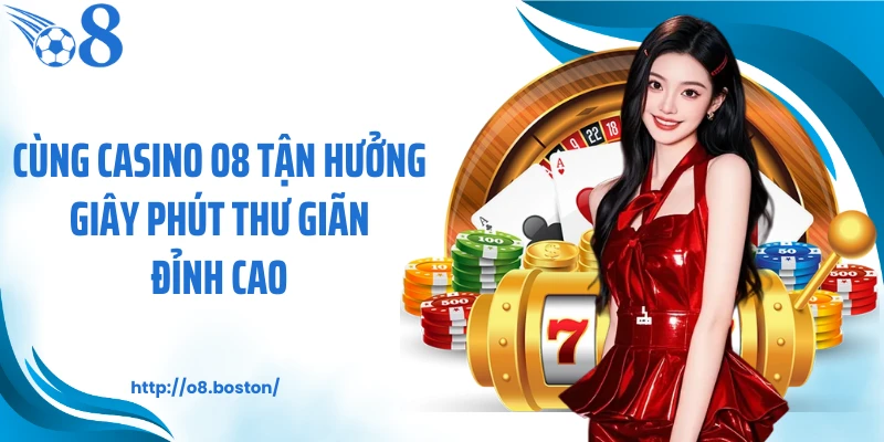 Cùng casino O8 tận hưởng giây phút thư giãn đỉnh cao