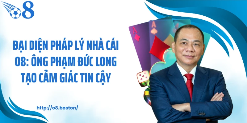 Đại diện pháp lý nhà cái O8: Ông Phạm Đức Long tạo cảm giác tin cậy