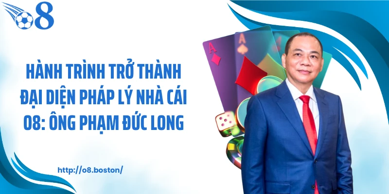 Hành trình trở thành đại diện pháp lý nhà cái O8: Ông Phạm Đức Long