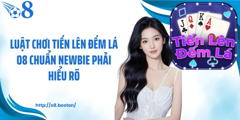 Luật chơi tiến lên đếm lá O8 chuẩn newbie phải hiểu rõ