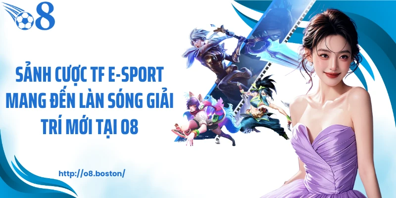 Sảnh cược TF E-Sport mang đến làn sóng giải trí mới tại O8