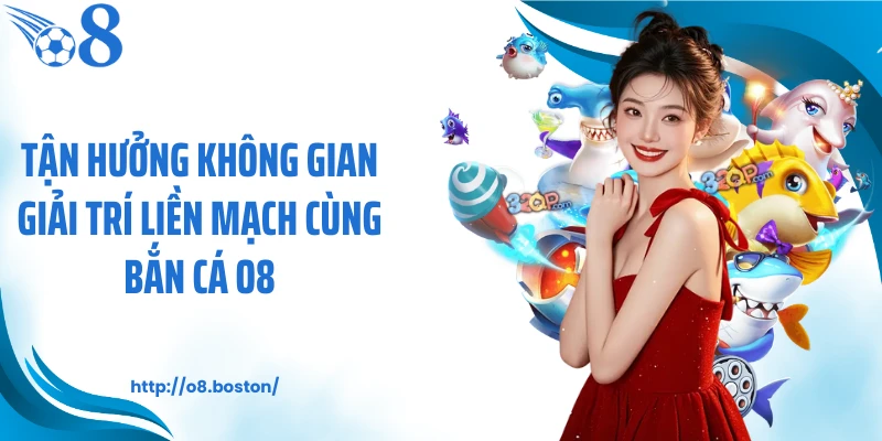 Tận hưởng không gian giải trí liền mạch cùng bắn cá O8