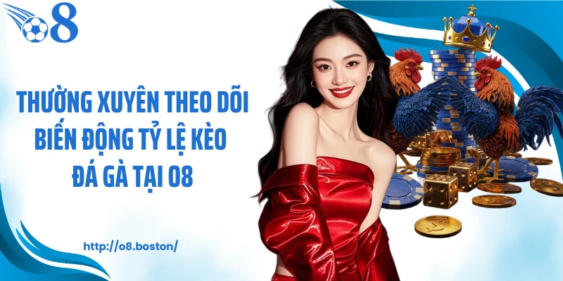 Thường xuyên theo dõi biến động tỷ lệ kèo đá gà tại O8