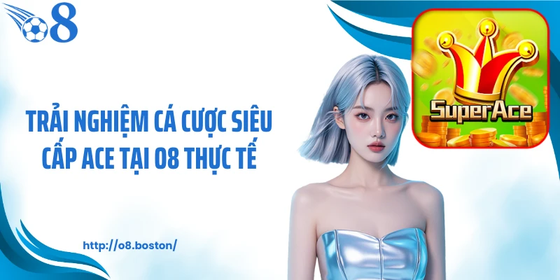 Trải nghiệm cá cược siêu cấp ACE tại O8 thực tế