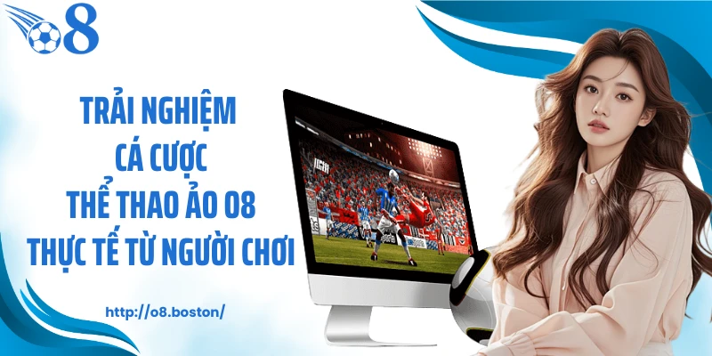 Trải nghiệm cá cược thể thao ảo O8 thực tế từ người chơi